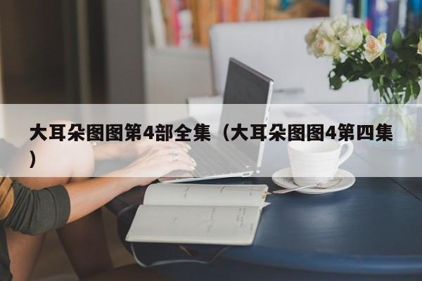 大耳朵图图第4部全集（大耳朵图图4第四集）