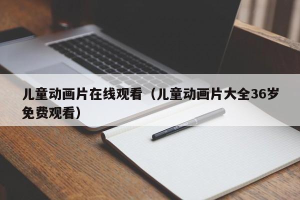 儿童动画片在线观看（儿童动画片大全36岁免费观看）
