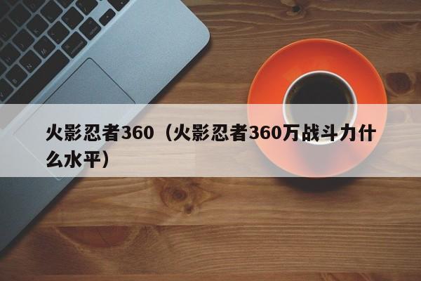 火影忍者360（火影忍者360万战斗力什么水平）