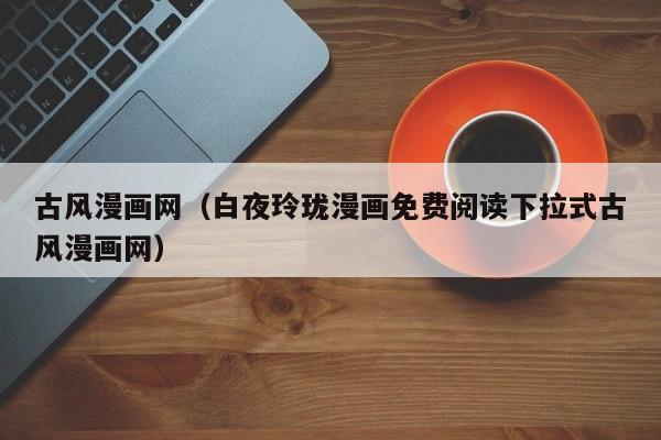 古风漫画网（白夜玲珑漫画免费阅读下拉式古风漫画网）