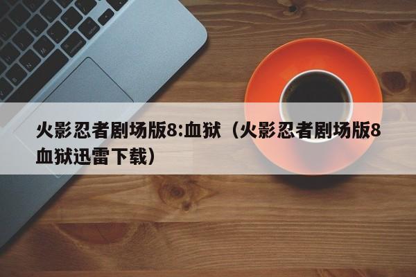 火影忍者剧场版8:血狱（火影忍者剧场版8血狱迅雷下载）