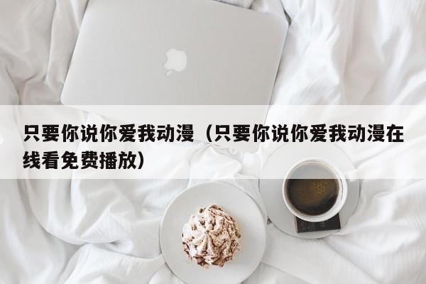 只要你说你爱我动漫（只要你说你爱我动漫在线看免费播放）