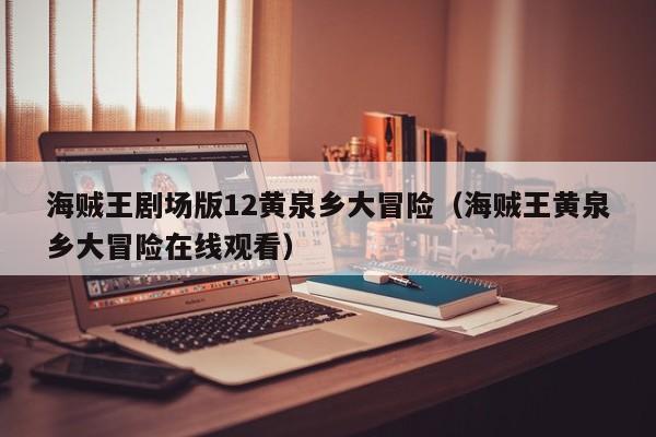 海贼王剧场版12黄泉乡大冒险（海贼王黄泉乡大冒险在线观看）
