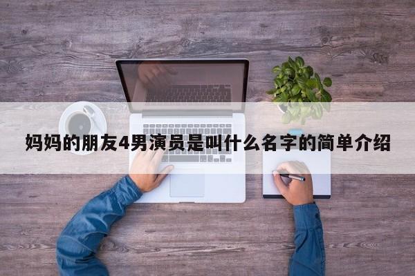 妈妈的朋友4男演员是叫什么名字的简单介绍