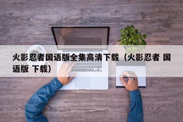 火影忍者国语版全集高清下载（火影忍者 国语版 下载）