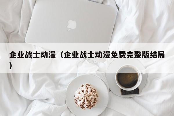 企业战士动漫（企业战士动漫免费完整版结局）