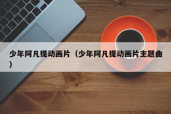 少年阿凡提动画片（少年阿凡提动画片主题曲）