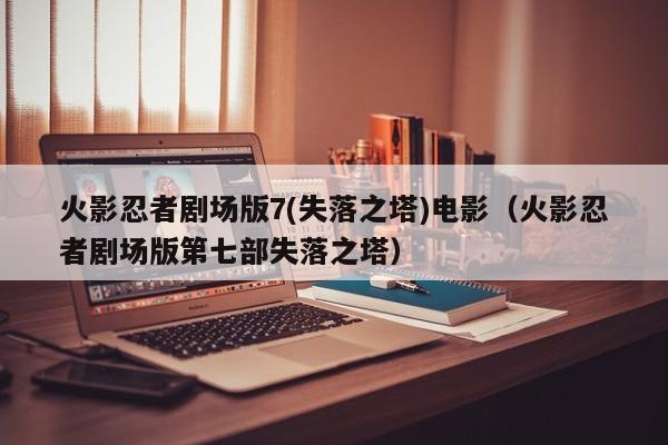 火影忍者剧场版7(失落之塔)电影（火影忍者剧场版第七部失落之塔）