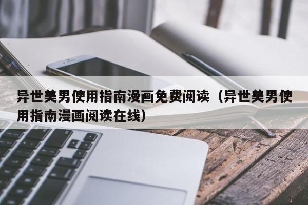 异世美男使用指南漫画免费阅读（异世美男使用指南漫画阅读在线）