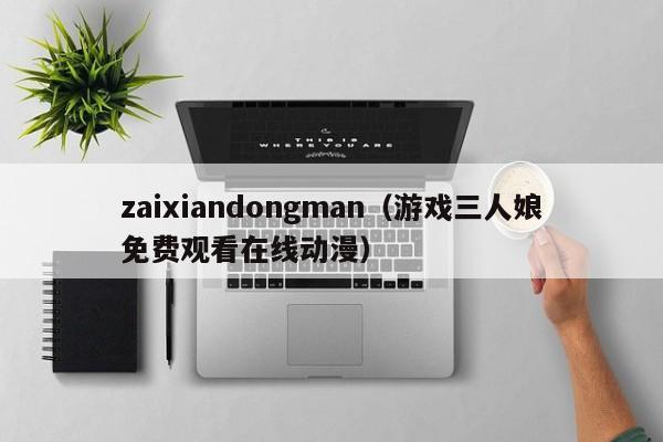 zaixiandongman（游戏三人娘免费观看在线动漫）