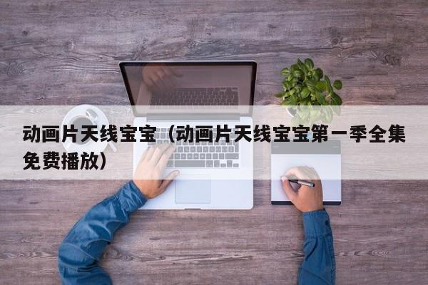 动画片天线宝宝（动画片天线宝宝第一季全集免费播放）
