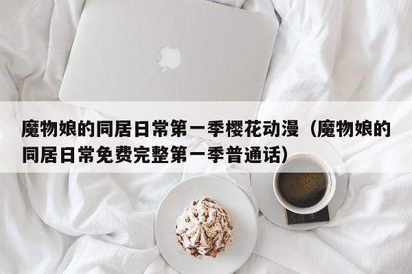 魔物娘的同居日常第一季樱花动漫（魔物娘的同居日常免费完整第一季普通话）