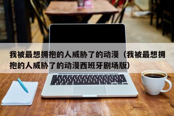 我被最想拥抱的人威胁了的动漫（我被最想拥抱的人威胁了的动漫西班牙剧场版）