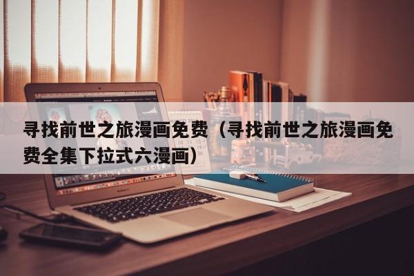 寻找前世之旅漫画免费（寻找前世之旅漫画免费全集下拉式六漫画）