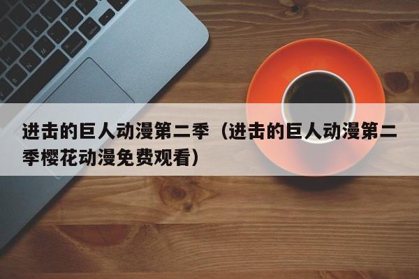 进击的巨人动漫第二季（进击的巨人动漫第二季樱花动漫免费观看）