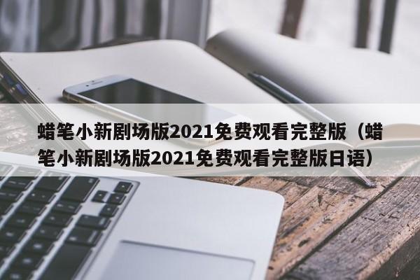 蜡笔小新剧场版2021免费观看完整版（蜡笔小新剧场版2021免费观看完整版日语）