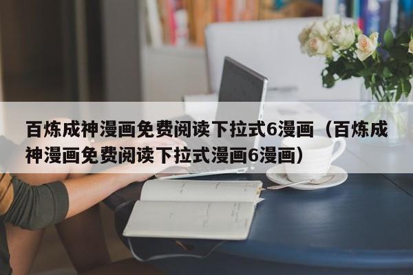 百炼成神漫画免费阅读下拉式6漫画（百炼成神漫画免费阅读下拉式漫画6漫画）
