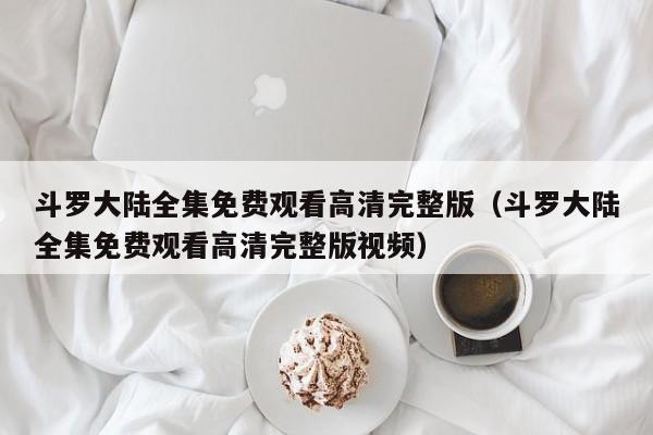 斗罗大陆全集免费观看高清完整版（斗罗大陆全集免费观看高清完整版视频）