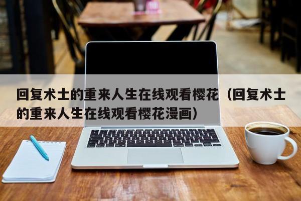 回复术士的重来人生在线观看樱花（回复术士的重来人生在线观看樱花漫画）