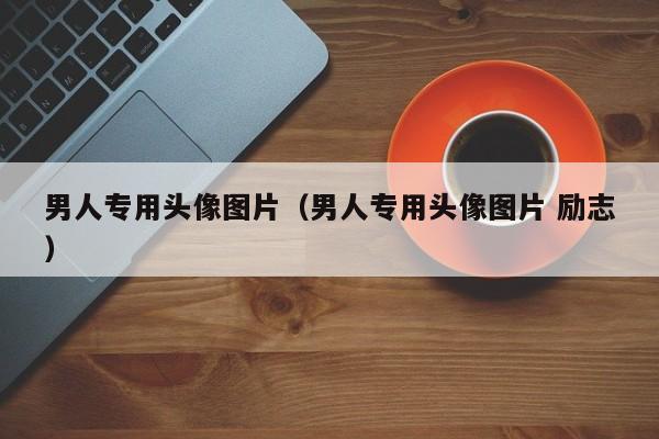男人专用头像图片（男人专用头像图片 励志）