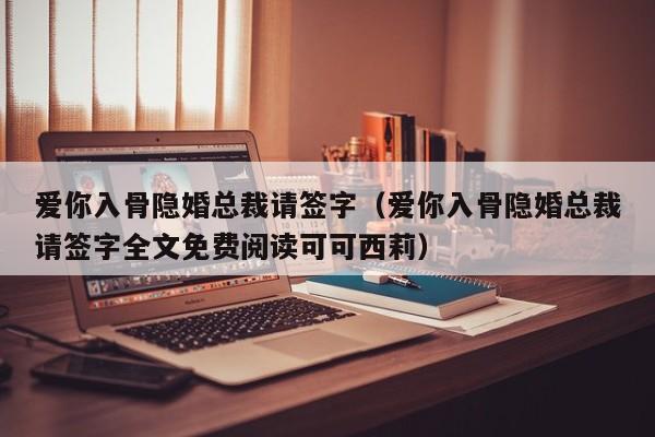 爱你入骨隐婚总裁请签字（爱你入骨隐婚总裁请签字全文免费阅读可可西莉）