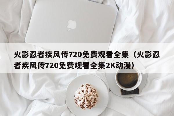 火影忍者疾风传720免费观看全集（火影忍者疾风传720免费观看全集2K动漫）