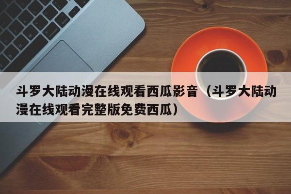 斗罗大陆动漫在线观看西瓜影音（斗罗大陆动漫在线观看完整版免费西瓜）
