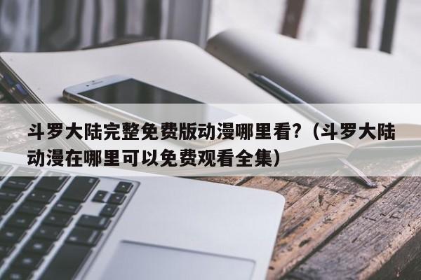 斗罗大陆完整免费版动漫哪里看?（斗罗大陆动漫在哪里可以免费观看全集）