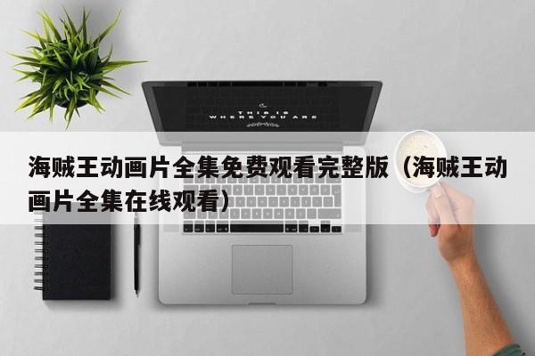 海贼王动画片全集免费观看完整版（海贼王动画片全集在线观看）