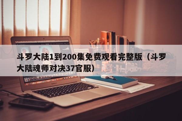 斗罗大陆1到200集免费观看完整版（斗罗大陆魂师对决37官服）