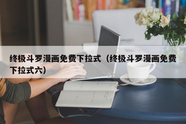 终极斗罗漫画免费下拉式（终极斗罗漫画免费下拉式六）
