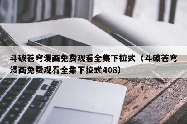 斗破苍穹漫画免费观看全集下拉式（斗破苍穹漫画免费观看全集下拉式408）