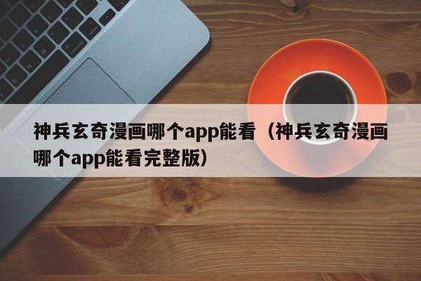 神兵玄奇漫画哪个app能看（神兵玄奇漫画哪个app能看完整版）