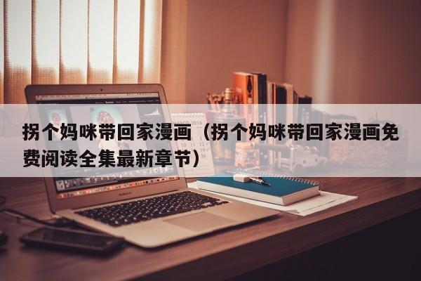 拐个妈咪带回家漫画（拐个妈咪带回家漫画免费阅读全集最新章节）