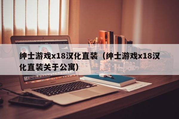 绅士游戏x18汉化直装（绅士游戏x18汉化直装关于公寓）