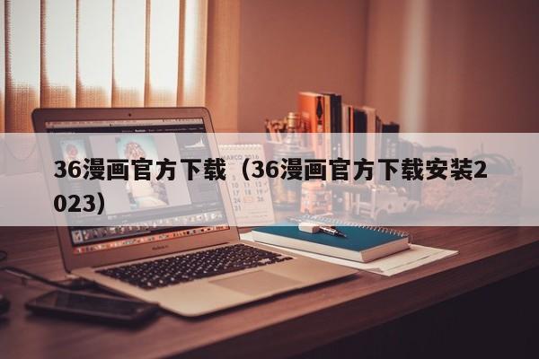 36漫画官方下载（36漫画官方下载安装2023）