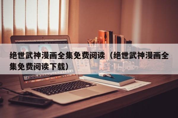 绝世武神漫画全集免费阅读（绝世武神漫画全集免费阅读下载）