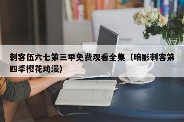 刺客伍六七第三季免费观看全集（暗影刺客第四季樱花动漫）