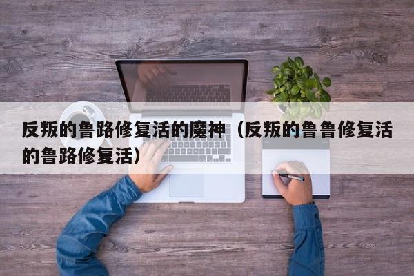 反叛的鲁路修复活的魔神（反叛的鲁鲁修复活的鲁路修复活）