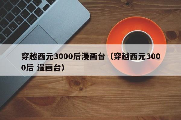 穿越西元3000后漫画台（穿越西元3000后 漫画台）