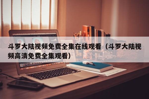 斗罗大陆视频免费全集在线观看（斗罗大陆视频高清免费全集观看）