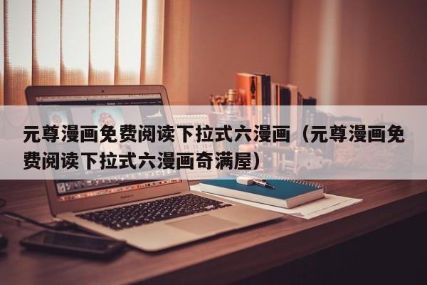 元尊漫画免费阅读下拉式六漫画（元尊漫画免费阅读下拉式六漫画奇满屋）