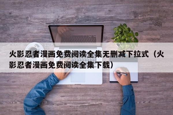 火影忍者漫画免费阅读全集无删减下拉式（火影忍者漫画免费阅读全集下载）