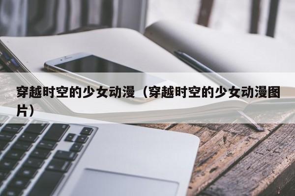 穿越时空的少女动漫（穿越时空的少女动漫图片）
