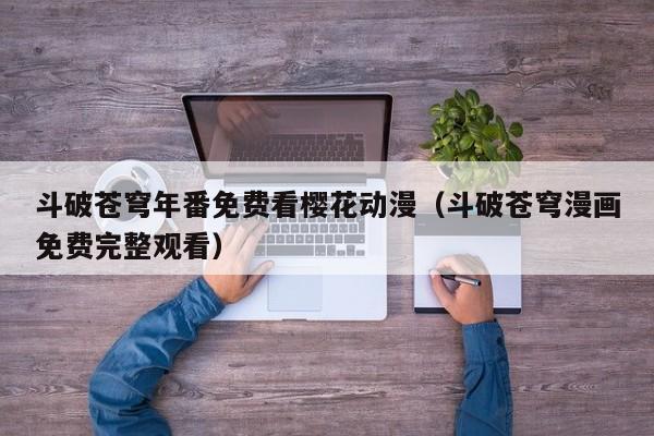 斗破苍穹年番免费看樱花动漫（斗破苍穹漫画免费完整观看）