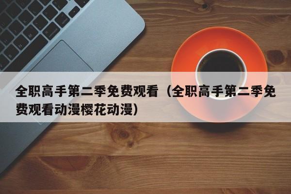 全职高手第二季免费观看（全职高手第二季免费观看动漫樱花动漫）