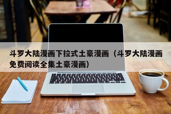 斗罗大陆漫画下拉式土豪漫画（斗罗大陆漫画免费阅读全集土豪漫画）