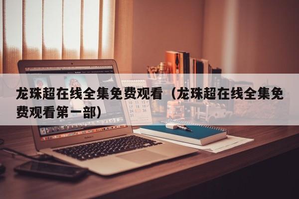 龙珠超在线全集免费观看（龙珠超在线全集免费观看第一部）