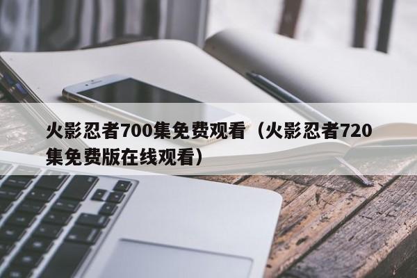 火影忍者700集免费观看（火影忍者720集免费版在线观看）