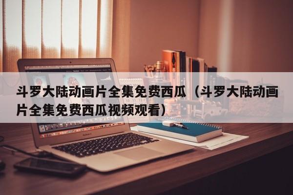 斗罗大陆动画片全集免费西瓜（斗罗大陆动画片全集免费西瓜视频观看）